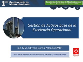 Gestión de Activos base de la
Excelencia Operacional
Ing. MSc. Oliverio García Palencia CMRP.
Consultor en Gestión de Activos y Excelencia Operacional.
 