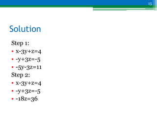 Solution
Step 1:
• x-3y+z=4
• -y+3z=-5
• -5y-3z=11
Step 2:
• x-3y+z=4
• -y+3z=-5
• -18z=36
15
 