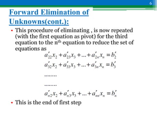 Forward Elimination of
Unknowns(cont.):
• This procedure of eliminating , is now repeated
(with the first equation as pivot) for the third
equation to the nth equation to reduce the set of
equations as
• This is the end of first step
6
 