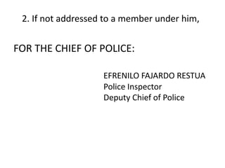 2. If not addressed to a member under him,
FOR THE CHIEF OF POLICE:
EFRENILO FAJARDO RESTUA
Police Inspector
Deputy Chief of Police
 