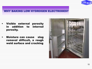 15
• Visible external porosity
in addition to internal
porosity.
• Moisture can cause slag
removal difficult, a rough
weld surface and cracking
WHY BAKING LOW HYDROGEN ELECTRODES?
 