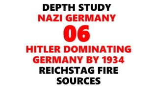 DEPTH STUDY
NAZI GERMANY
HITLER DOMINATING
GERMANY BY 1934
REICHSTAG FIRE
SOURCES
06
 
