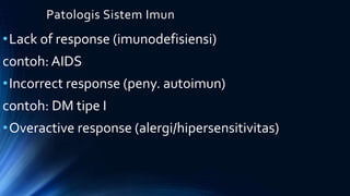 Patologis Sistem Imun
•Lack of response (imunodefisiensi)
contoh: AIDS
•Incorrect response (peny. autoimun)
contoh: DM tipe I
•Overactive response (alergi/hipersensitivitas)
 