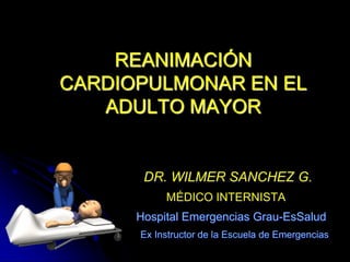 REANIMACIÓN
CARDIOPULMONAR EN EL
ADULTO MAYOR
DR. WILMER SANCHEZ G.
MÉDICO INTERNISTA
Hospital Emergencias Grau-EsSalud
Ex Instructor de la Escuela de Emergencias
 