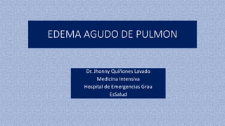 EDEMA AGUDO DE PULMON
Dr. Jhonny Quiñones Lavado
Medicina Intensiva
Hospital de Emergencias Grau
EsSalud
 