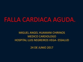 FALLA CARDIACA AGUDA.
MIGUEL ANGEL HUAMANI CHIRINOS
MEDICO CARDIOLOGO
HOSPITAL LUIS NEGREIROS VEGA- ESSALUD
24 DE JUNIO 2017
 