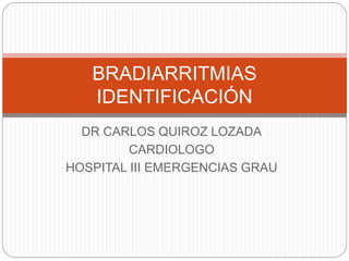 BRADIARRITMIAS
IDENTIFICACIÓN
DR CARLOS QUIROZ LOZADA
CARDIOLOGO
HOSPITAL III EMERGENCIAS GRAU
 