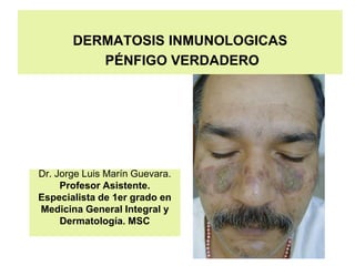 Dr. Jorge Luis Marín Guevara.
Profesor Asistente.
Especialista de 1er grado en
Medicina General Integral y
Dermatología. MSC
DERMATOSIS INMUNOLOGICAS
PÉNFIGO VERDADERO
 