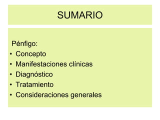 SUMARIO
Pénfigo:
• Concepto
• Manifestaciones clínicas
• Diagnóstico
• Tratamiento
• Consideraciones generales
 