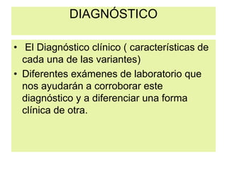 DIAGNÓSTICO
• El Diagnóstico clínico ( características de
cada una de las variantes)
• Diferentes exámenes de laboratorio que
nos ayudarán a corroborar este
diagnóstico y a diferenciar una forma
clínica de otra.
 