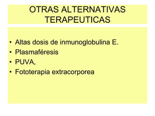 OTRAS ALTERNATIVAS
TERAPEUTICAS
• Altas dosis de inmunoglobulina E.
• Plasmaféresis
• PUVA,
• Fototerapia extracorporea
 