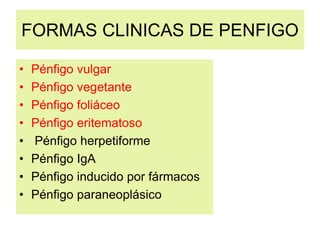 FORMAS CLINICAS DE PENFIGO
• Pénfigo vulgar
• Pénfigo vegetante
• Pénfigo foliáceo
• Pénfigo eritematoso
• Pénfigo herpetiforme
• Pénfigo IgA
• Pénfigo inducido por fármacos
• Pénfigo paraneoplásico
 