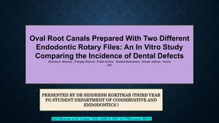 Oval Root Canals Prepared With Two Different
Endodontic Rotary Files: An In Vitro Study
Comparing the Incidence of Dental Defects
Bhavika A. Bhavsar , Pranjely Sharma , Pratik Surana , Sheetal Badnaware , Dimple Jadhaw , Arvind
Jain
PRESENTED BY DR SIDDHESH KOKITKAR (THIRD YEAR
PG STUDENT DEPARTMENT OF CONSERVATIVE AND
ENDODONTICS )
2023 Bhavsar et al. Cureus 15(3): e35914. DOI 10.7759/cureus.35914
 