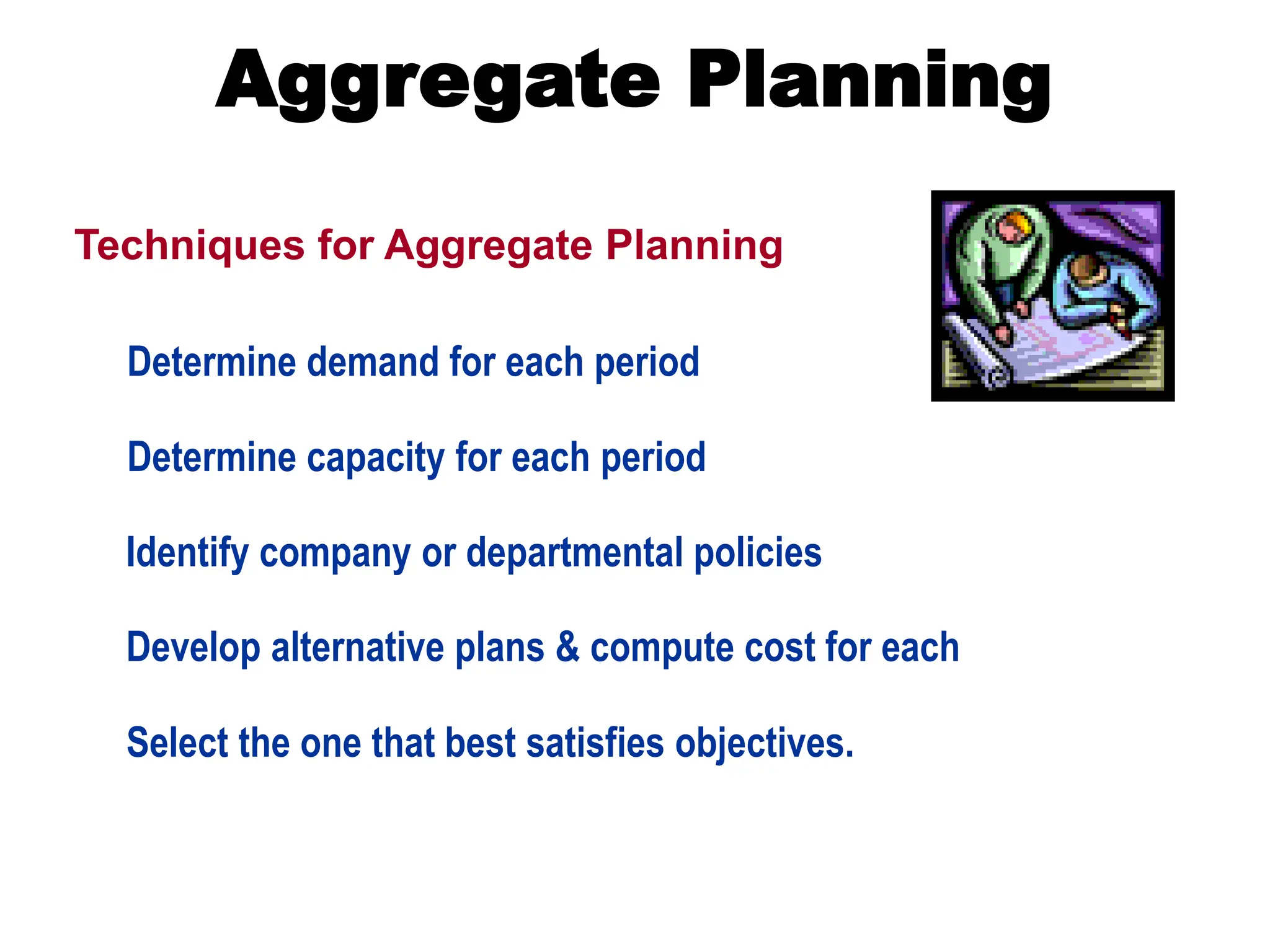 Aggregate Planning
Techniques for Aggregate Planning
Determine demand for each period
Determine capacity for each period
Identify company or departmental policies
Develop alternative plans & compute cost for each
Select the one that best satisfies objectives.
 