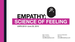 EMPATHY:
SCIENCE OF FEELING
UXPA 2015 | June 25, 2015
Bern Irizarry
@bernirizarry
bern@empathyux.com
Emma Chittenden
@emchi
emma@empathyux.com
 