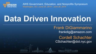 AWS Government, Education, and Nonprofits Symposium
Washington, DC | June 24, 2014 - June 26, 2014
AWS Government, Education, and Nonprofits Symposium
Washington, DC | June 24, 2014 - June 26, 2014
Data Driven Innovation
Frank DiGiammarino
Cordell Schachter
frankdig@amazon.com
CSchachter@dot.nyc.gov
 