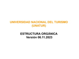 ESTRUCTURA ORGÁNICA
Versión 06.11.2023
UNIVERSIDAD NACIONAL DEL TURISMO
(UNATUR)
 