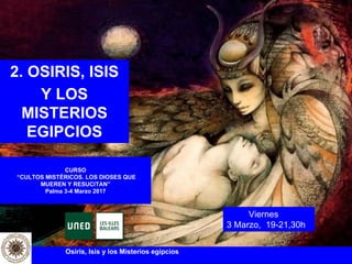 Osiris, Isis y los Misterios egipcios
1
2. OSIRIS, ISIS
Y LOS
MISTERIOS
EGIPCIOS
Viernes
3 Marzo, 19-21,30h
CURSO
“CULTOS MISTÉRICOS. LOS DIOSES QUE
MUEREN Y RESUCITAN”
Palma 3-4 Marzo 2017
 