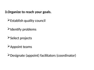 3.Organize to reach your goals.
Establish quality council
Identify problems
Select projects
Appoint teams
Designate (appoint) facilitators (coordinator)
 
