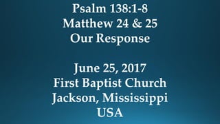 Psalm 138:1-8
Matthew 24 & 25
Our Response
June 25, 2017
First Baptist Church
Jackson, Mississippi
USA
 