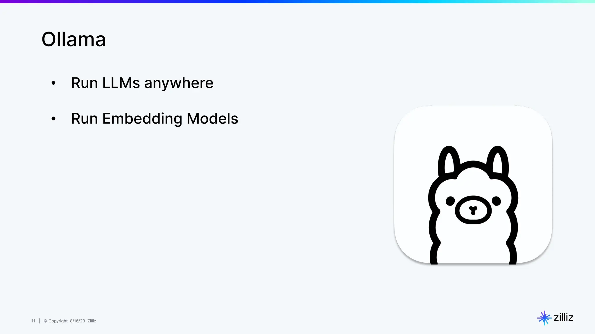 11 | © Copyright 8/16/23 Zilliz
11 | © Copyright 8/16/23 Zilliz
Ollama
• Run LLMs anywhere
• Run Embedding Models
 