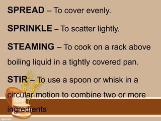 SPREAD – To cover evenly.
SPRINKLE – To scatter lightly.
STEAMING – To cook on a rack above
boiling liquid in a tightly covered pan.
STIR – To use a spoon or whisk in a
circular motion to combine two or more
ingredients
 