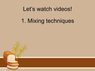 Let’s watch videos!
1. Mixing techniques
 