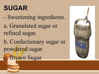 SUGAR
- Sweetening ingredients.
a. Granulated sugar or
refined sugar.
b. Confectionary sugar or
powdered sugar.
c. Brown Sugar
 