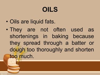 OILS
• Oils are liquid fats.
• They are not often used as
shortenings in baking because
they spread through a batter or
dough too thoroughly and shorten
too much.
 