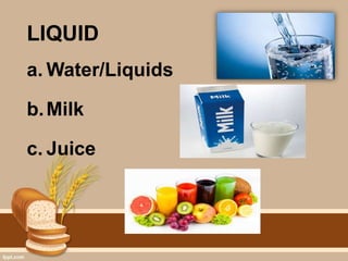 LIQUID
a. Water/Liquids
b.Milk
c. Juice
 