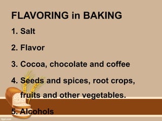 FLAVORING in BAKING
1. Salt
2. Flavor
3. Cocoa, chocolate and coffee
4. Seeds and spices, root crops,
fruits and other vegetables.
5. Alcohols
 