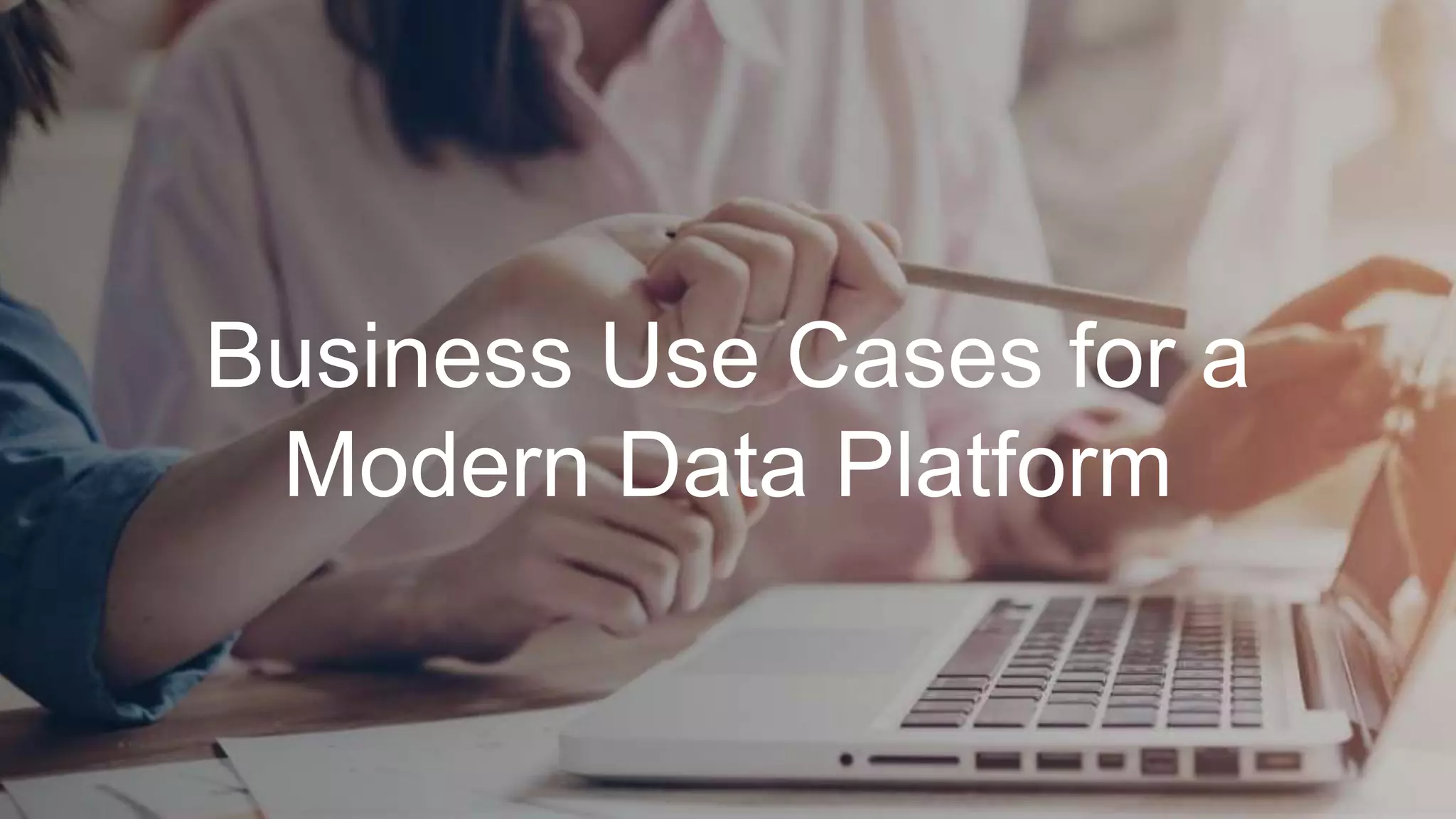 Business Use Cases for a
Modern Data Platform
 