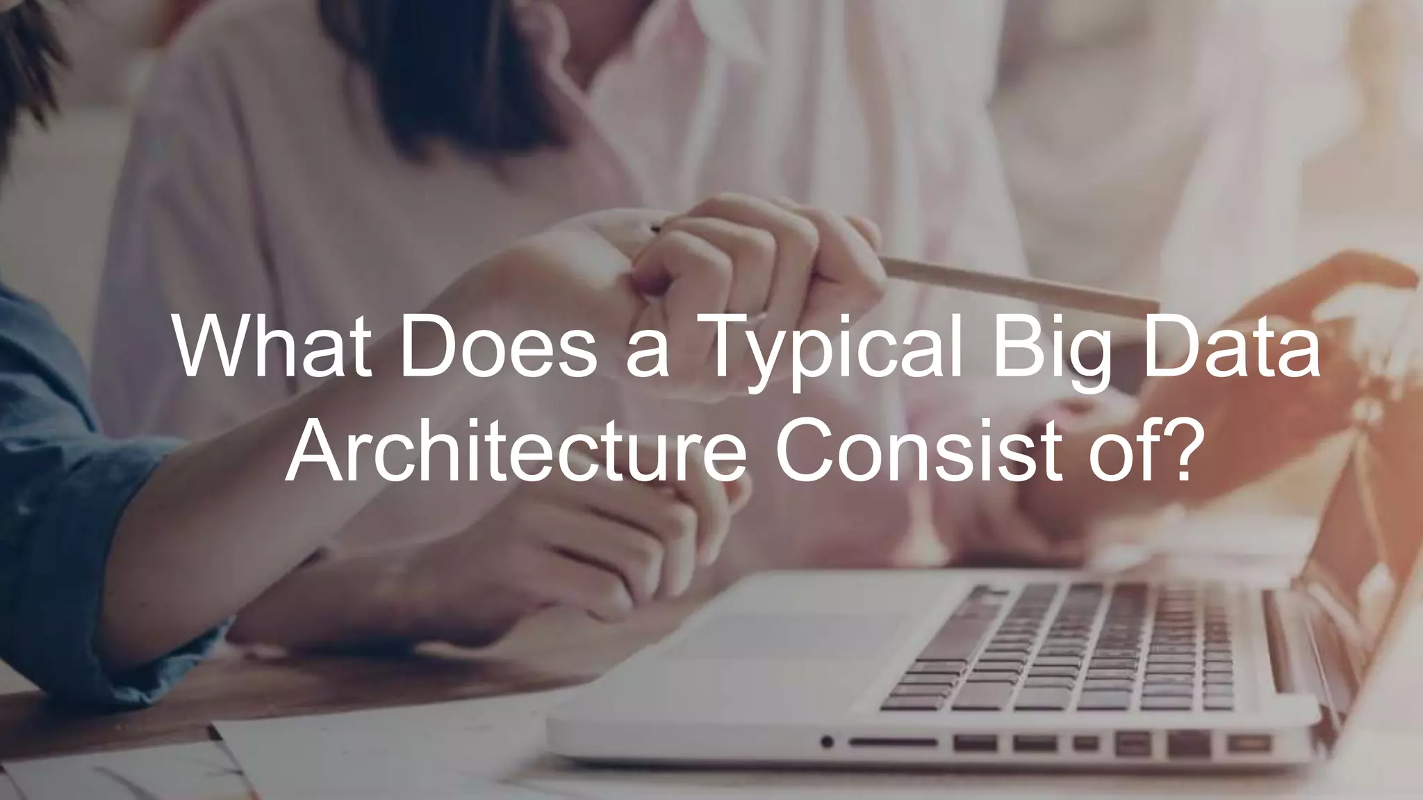 What Does a Typical Big Data
Architecture Consist of?
 