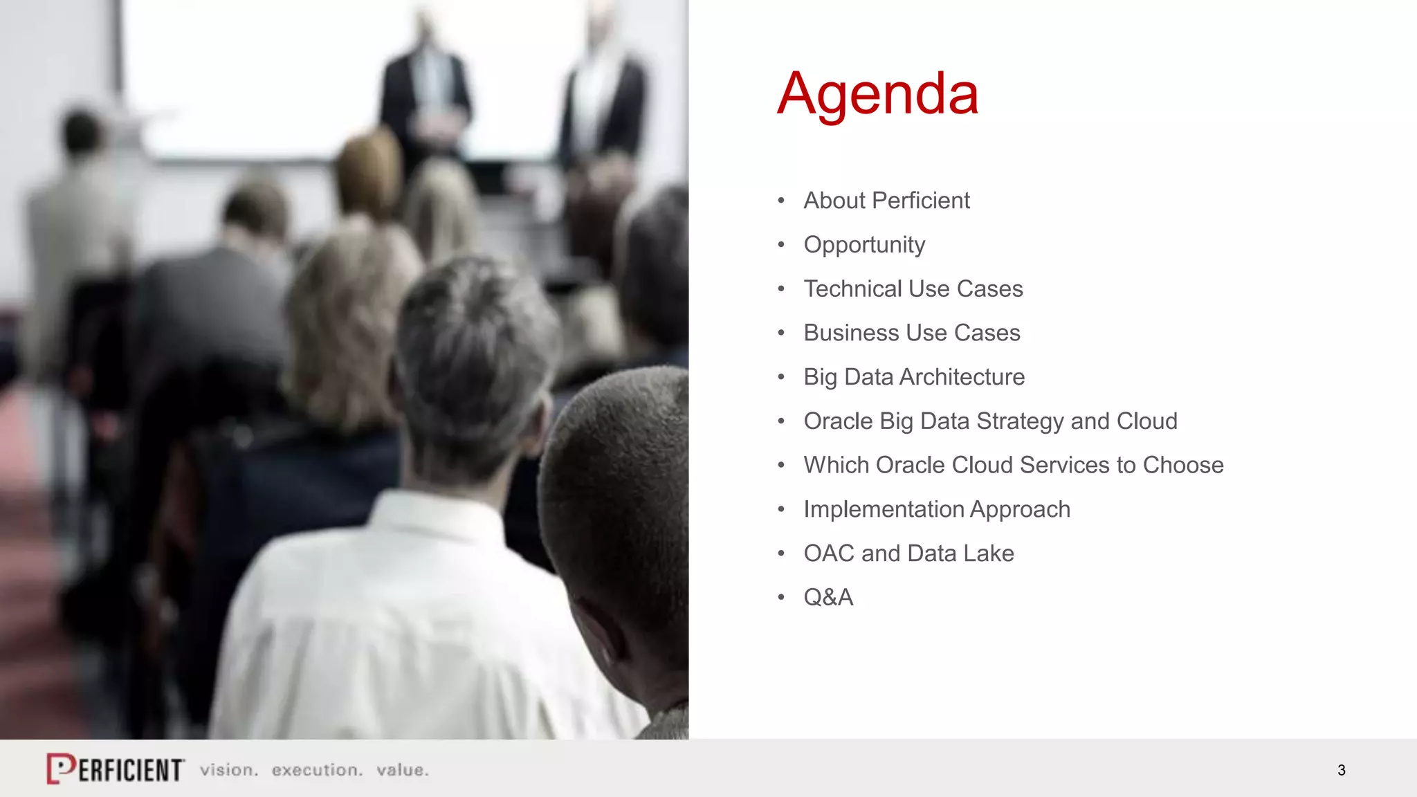 3
Agenda
• About Perficient
• Opportunity
• Technical Use Cases
• Business Use Cases
• Big Data Architecture
• Oracle Big Data Strategy and Cloud
• Which Oracle Cloud Services to Choose
• Implementation Approach
• OAC and Data Lake
• Q&A
 