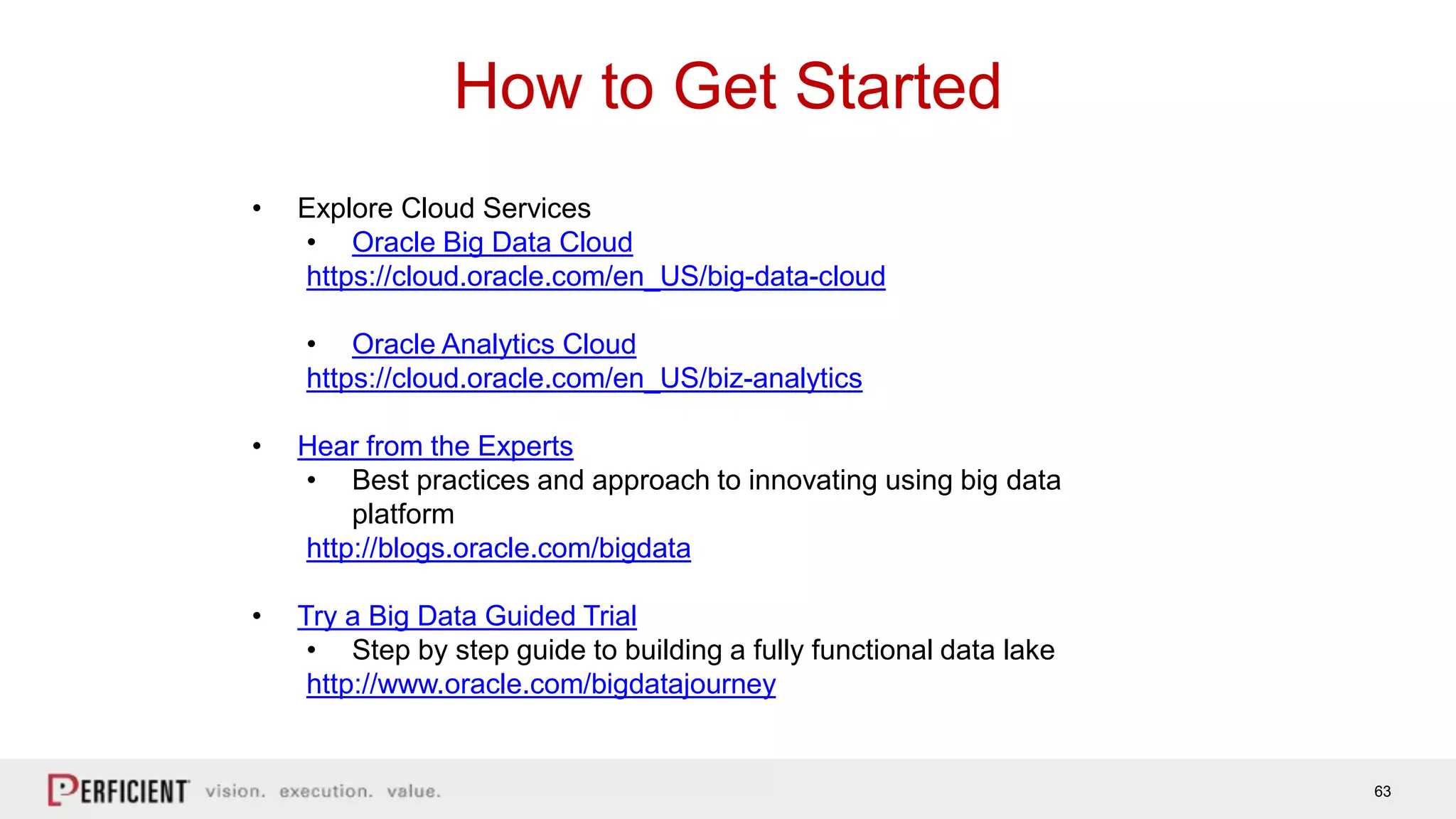 63
How to Get Started
• Explore Cloud Services
• Oracle Big Data Cloud
https://cloud.oracle.com/en_US/big-data-cloud
• Oracle Analytics Cloud
https://cloud.oracle.com/en_US/biz-analytics
• Hear from the Experts
• Best practices and approach to innovating using big data
platform
http://blogs.oracle.com/bigdata
• Try a Big Data Guided Trial
• Step by step guide to building a fully functional data lake
http://www.oracle.com/bigdatajourney
 