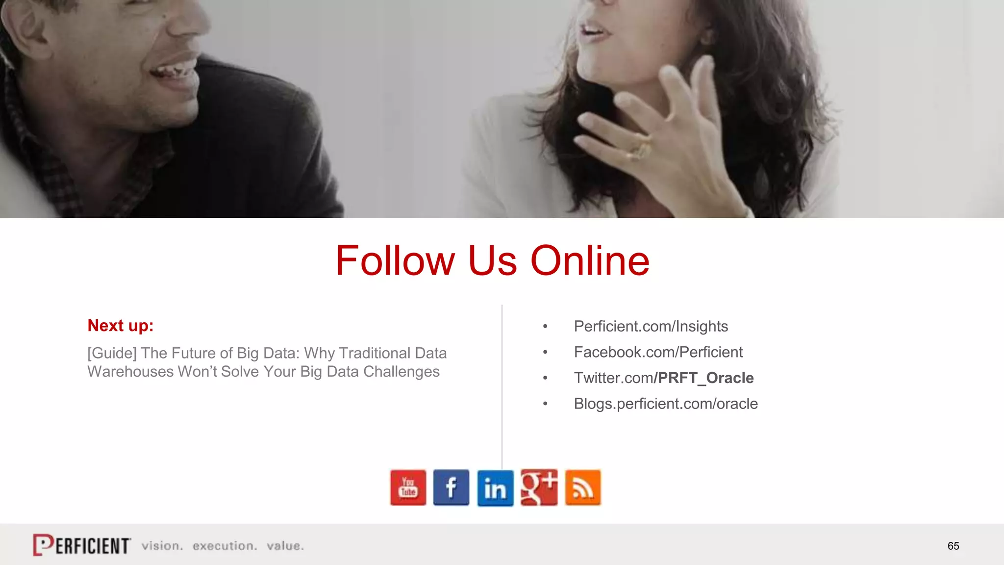 65
Next up:
[Guide] The Future of Big Data: Why Traditional Data
Warehouses Won’t Solve Your Big Data Challenges
Follow Us Online
• Perficient.com/Insights
• Facebook.com/Perficient
• Twitter.com/PRFT_Oracle
• Blogs.perficient.com/oracle
 