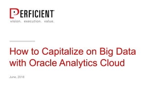 How to Capitalize on Big Data
with Oracle Analytics Cloud
June, 2018
 
