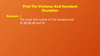 Find The Variance And Standard
Deviation
Example : 1
The math test scores of five students are:
92,88,80,68 and 52.
 