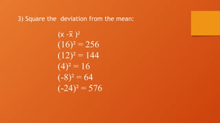 3) Square the deviation from the mean:
(x - )
x
̅ 2
(16)² = 256
(12)² = 144
(4)² = 16
(-8)² = 64
(-24)² = 576
 