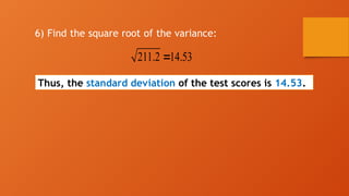 6) Find the square root of the variance:
211.2 14.53

Thus, the standard deviation of the test scores is 14.53.
 