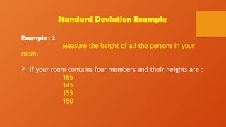 Standard Deviation Example
Example : 2
Measure the height of all the persons in your
room.
 If your room contains four members and their heights are :
165
145
153
150
 