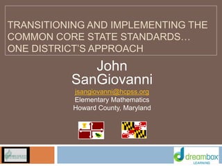 TRANSITIONING AND IMPLEMENTING THE
COMMON CORE STATE STANDARDS…
ONE DISTRICT’S APPROACH
John
SanGiovanni
jsangiovanni@hcpss.org
Elementary Mathematics
Howard County, Maryland
 