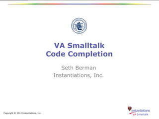 VA Smalltalk
                                        Code Completion
                                            Seth Berman
                                         Instantiations, Inc.




Copyright © 2012 Instantiations, Inc.
 