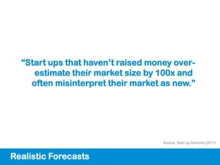 “Start ups that haven’t raised money over-
     estimate their market size by 100x and
    often misinterpret their market as new.”




                                    Source: Start up Genome (2011)



Realistic Forecasts
 
