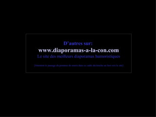 D’autres sur:   www .diaporamas-a-la-con. com Le site des meilleurs diaporamas humoristiques [Attention le passage du pointeur de souris dans ce cadre déclenche un lien vers le site] 