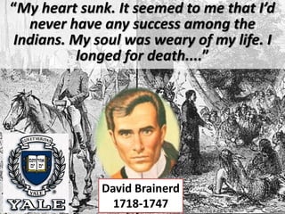David Brainerd
1718-1747
“My heart sunk. It seemed to me that I’d
never have any success among the
Indians. My soul was weary of my life. I
longed for death....”
 