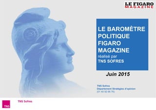 1Baromètre Figaro Magazine – Juin 2015
TNS Sofres
Département Stratégies d’opinion
(01 40 92 66 76)
Juin 2015
LE BAROMÈTRE
POLITIQUE
FIGARO
MAGAZINE
réalisé par
TNS SOFRES
 