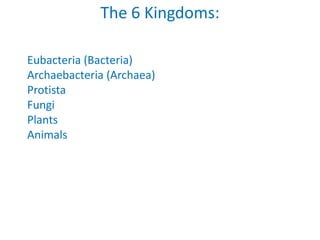 The 6 Kingdoms:
Eubacteria (Bacteria)
Archaebacteria (Archaea)
Protista
Fungi
Plants
Animals
 