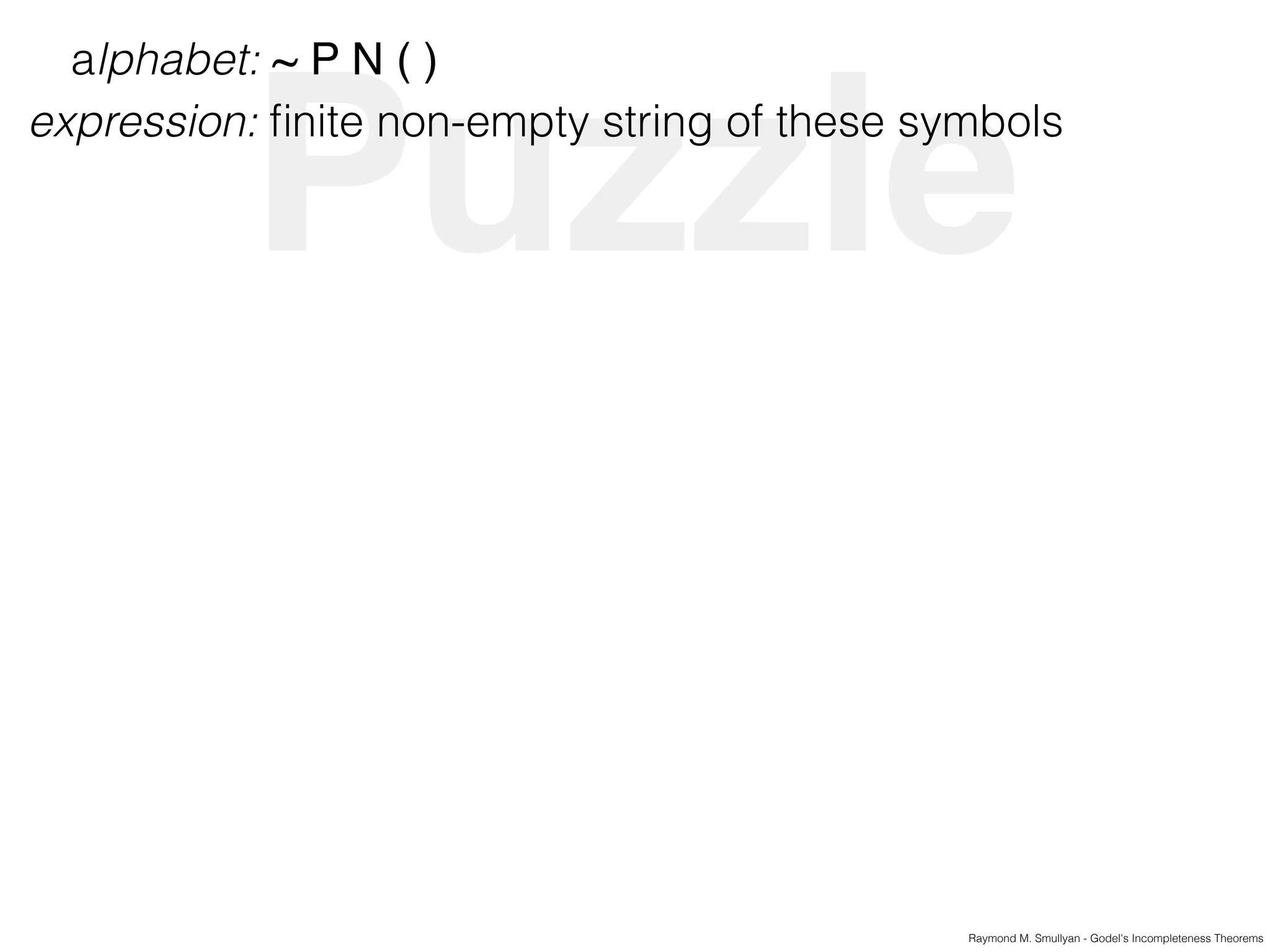 Puzzle
Raymond M. Smullyan - Godel's Incompleteness Theorems
alphabet: ~ P N ( )
expression: ﬁnite non-empty string of these symbols
 