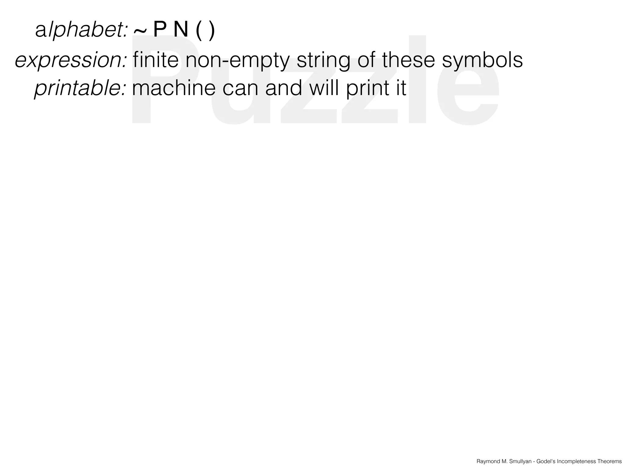 Puzzle
Raymond M. Smullyan - Godel's Incompleteness Theorems
alphabet: ~ P N ( )
expression: ﬁnite non-empty string of these symbols
printable: machine can and will print it
 